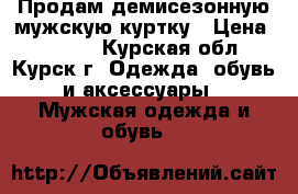 Продам демисезонную мужскую куртку › Цена ­ 3 500 - Курская обл., Курск г. Одежда, обувь и аксессуары » Мужская одежда и обувь   